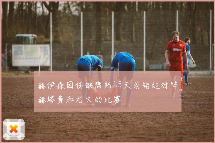 赫伊森因伤缺席约15天或错过对阵赫塔费和尤文的比赛