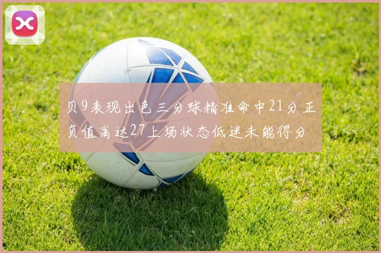 贝9表现出色三分球精准命中21分正负值高达27上场状态低迷未能得分