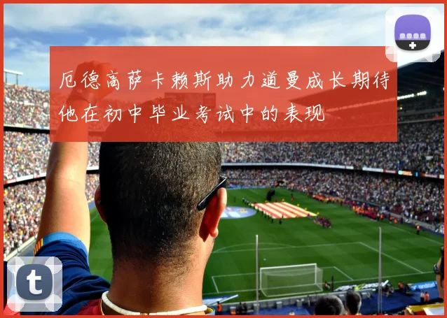 厄德高萨卡赖斯助力道曼成长期待他在初中毕业考试中的表现