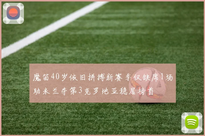 魔笛40岁依旧拼搏新赛季仅缺席1场助米兰夺第3克罗地亚稳居榜首