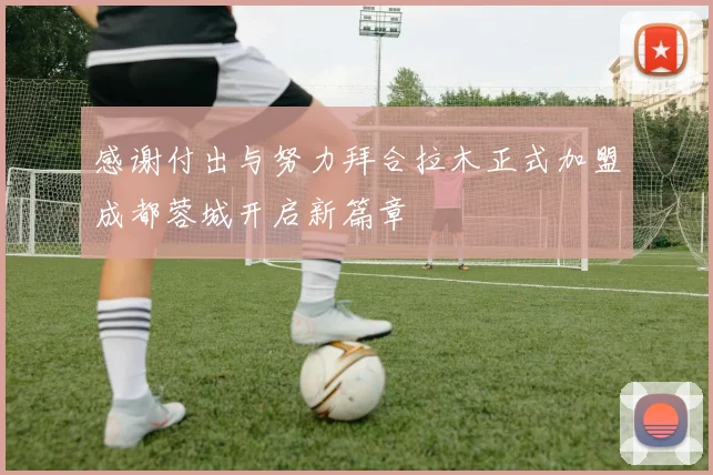 感谢付出与努力拜合拉木正式加盟成都蓉城开启新篇章