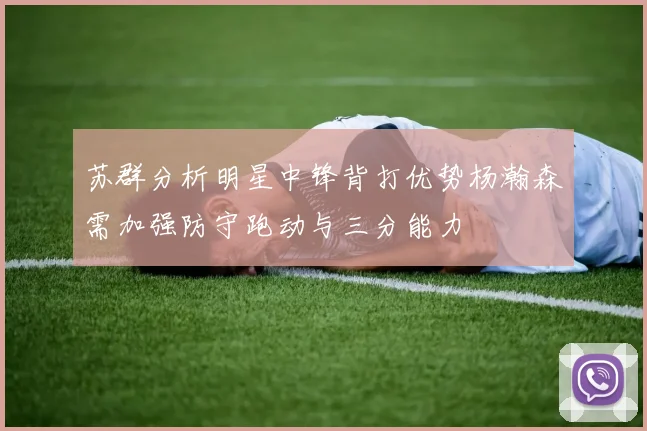 苏群分析明星中锋背打优势杨瀚森需加强防守跑动与三分能力