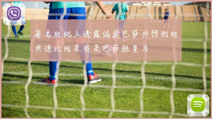 著名经纪人透露偏爱巴萨并预测经典德比结果将是巴萨胜皇马
