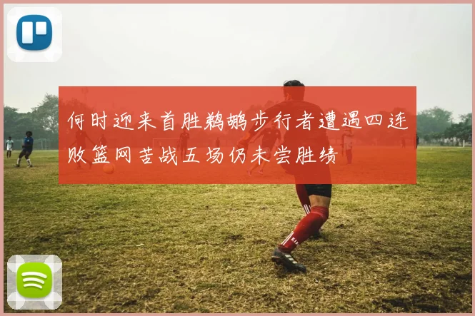 何时迎来首胜鹈鹕步行者遭遇四连败篮网苦战五场仍未尝胜绩