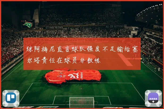 琼阿梅尼直言球队强度不足输给塞尔塔责任在球员非教练