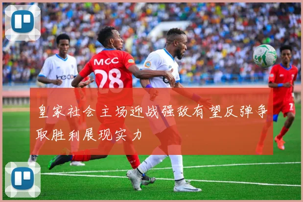 皇家社会主场迎战强敌有望反弹争取胜利展现实力