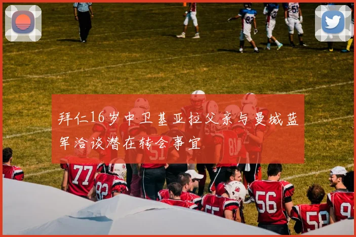 拜仁16岁中卫基亚拉父亲与曼城蓝军洽谈潜在转会事宜
