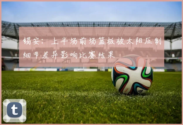 锡安：上半场前场篮板被太阳压制细节差异影响比赛结果