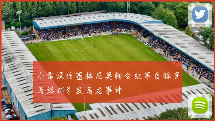 小雷误传塞梅尼奥转会红军自称罗马诺却引发乌龙事件