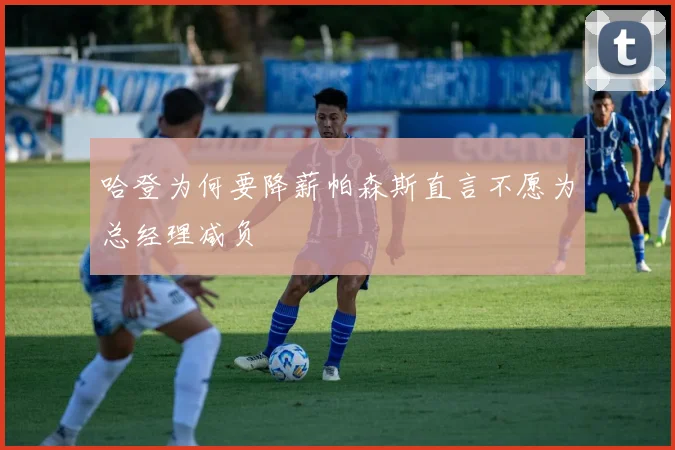 哈登为何要降薪帕森斯直言不愿为总经理减负