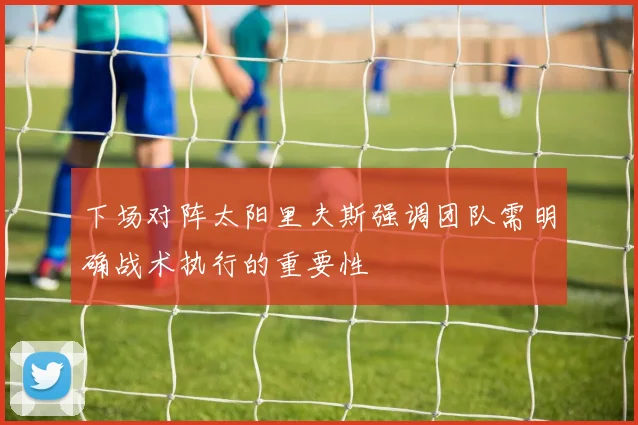 下场对阵太阳里夫斯强调团队需明确战术执行的重要性