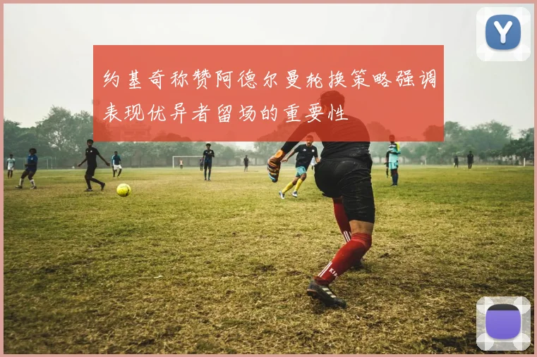 约基奇称赞阿德尔曼轮换策略强调表现优异者留场的重要性
