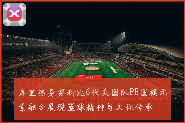 库里热身穿科比6代美国队PE国旗元素融合展现篮球精神与文化传承