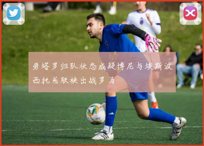 劳塔罗归队状态成疑博尼与埃斯波西托或联袂出战罗马
