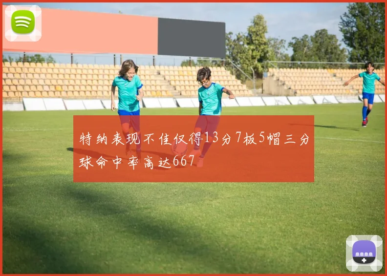 特纳表现不佳仅得13分7板5帽三分球命中率高达667