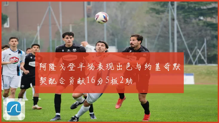 阿隆戈登半场表现出色与约基奇默契配合贡献16分5板2助