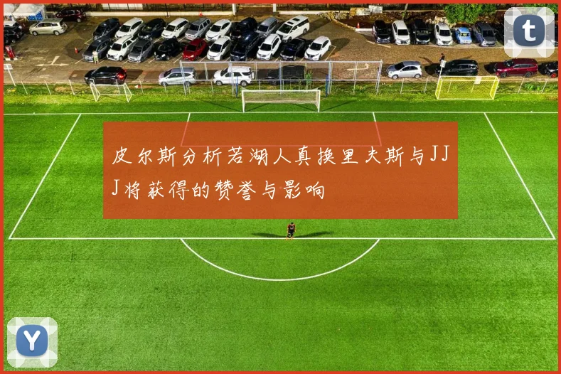 皮尔斯分析若湖人真换里夫斯与JJJ将获得的赞誉与影响