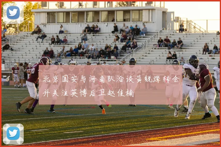 北京国安与河南队洽谈黄锐烽转会并关注英博后卫赵佳楠