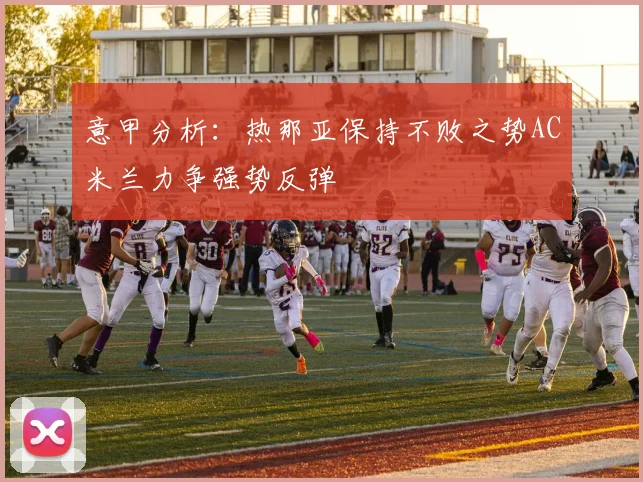 意甲分析：热那亚保持不败之势AC米兰力争强势反弹