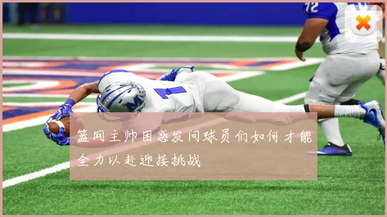 篮网主帅困惑发问球员们如何才能全力以赴迎接挑战