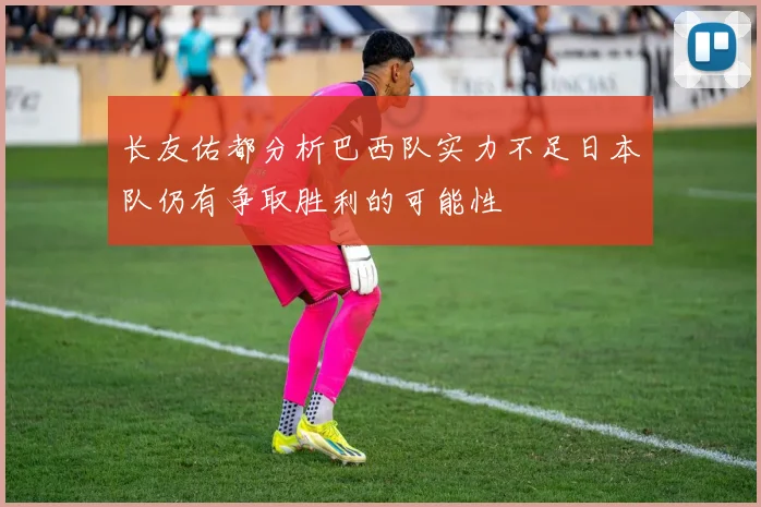 长友佑都分析巴西队实力不足日本队仍有争取胜利的可能性