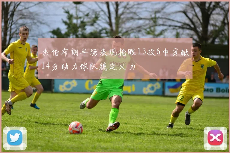 杰伦布朗半场表现抢眼13投6中贡献14分助力球队稳定火力