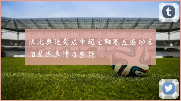 法比奥逆袭成中超金靴赛后感动落泪展现真情与坚持
