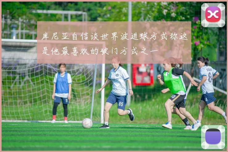 库尼亚自信谈世界波进球方式称这是他最喜欢的破门方式之一