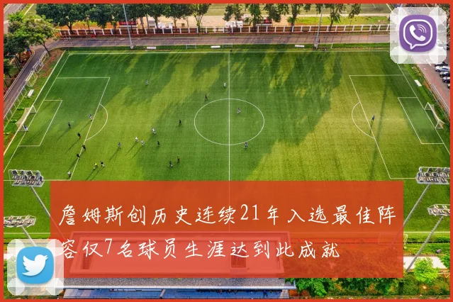 詹姆斯创历史连续21年入选最佳阵容仅7名球员生涯达到此成就