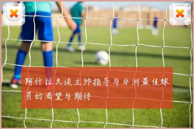 阿什拉夫谈主帅指导与非洲最佳球员的渴望与期待