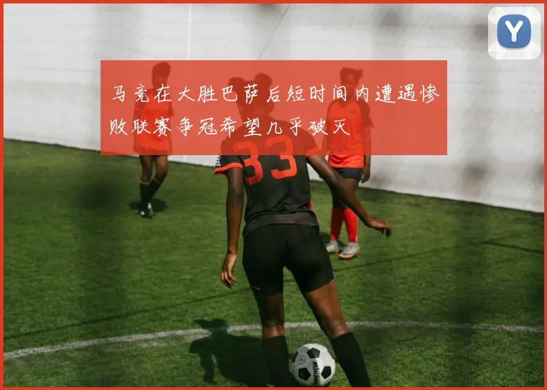 马竞在大胜巴萨后短时间内遭遇惨败联赛争冠希望几乎破灭