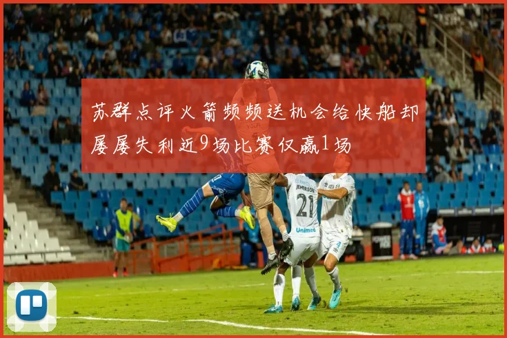 苏群点评火箭频频送机会给快船却屡屡失利近9场比赛仅赢1场