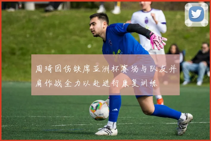 周琦因伤缺席亚洲杯赛场与队友并肩作战全力以赴进行康复训练