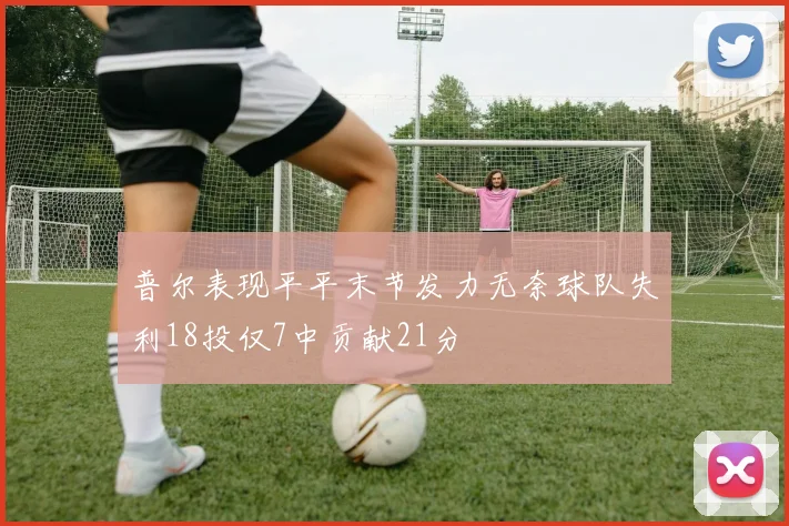 普尔表现平平末节发力无奈球队失利18投仅7中贡献21分