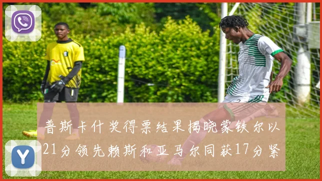 普斯卡什奖得票结果揭晓蒙铁尔以21分领先赖斯和亚马尔同获17分紧随其后