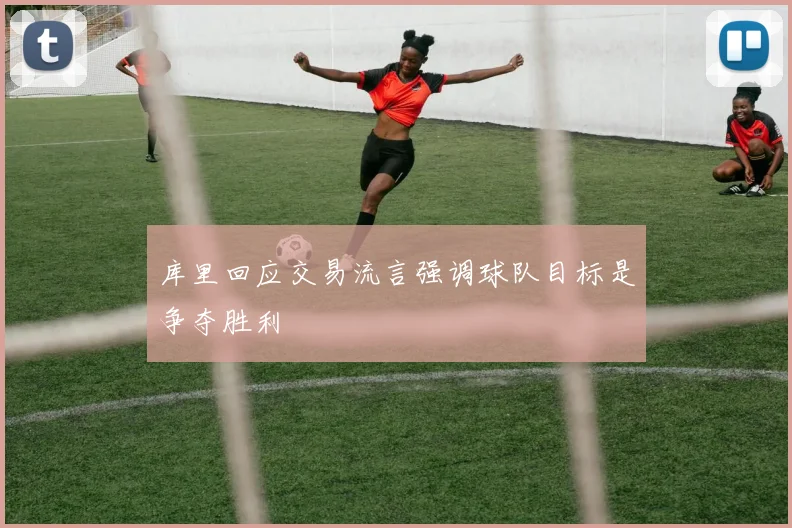 库里回应交易流言强调球队目标是争夺胜利