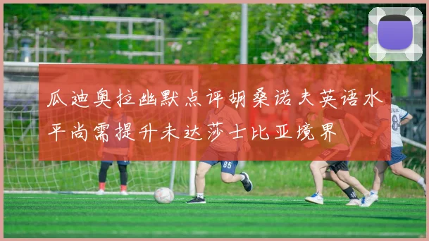 瓜迪奥拉幽默点评胡桑诺夫英语水平尚需提升未达莎士比亚境界