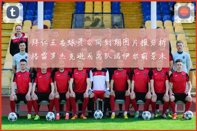 拜仁五名球员合同到期图片报分析格雷罗杰克逊或离队诺伊尔前景未定