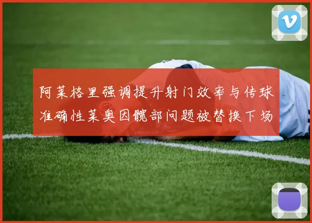 阿莱格里强调提升射门效率与传球准确性莱奥因髋部问题被替换下场