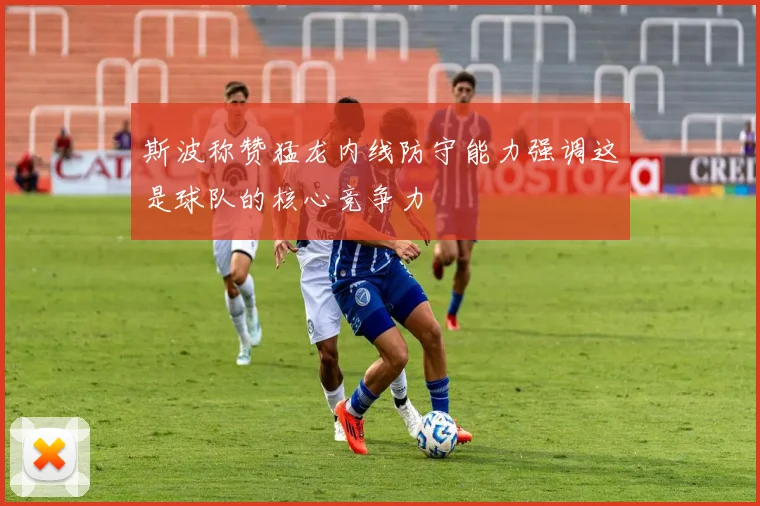 斯波称赞猛龙内线防守能力强调这是球队的核心竞争力