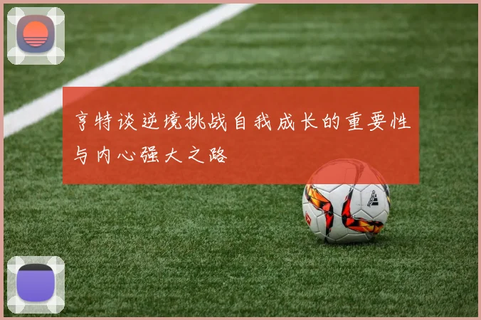 亨特谈逆境挑战自我成长的重要性与内心强大之路