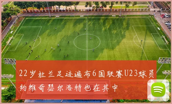 22岁杜兰足迹遍布6国联赛U23球员约维奇瑟尔洛特也在其中