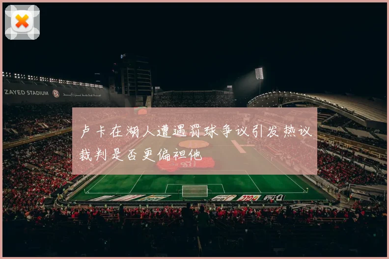 卢卡在湖人遭遇罚球争议引发热议裁判是否更偏袒他