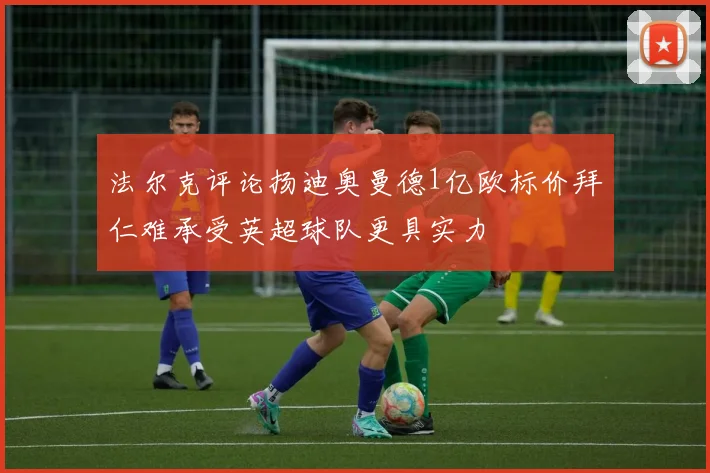 法尔克评论扬迪奥曼德1亿欧标价拜仁难承受英超球队更具实力