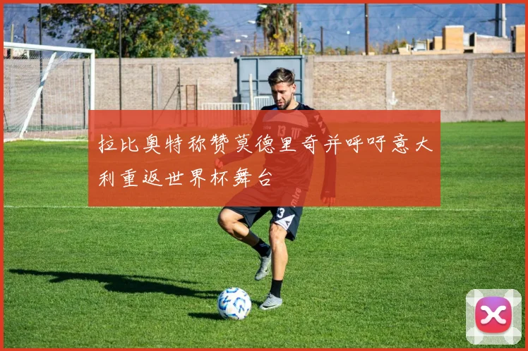 拉比奥特称赞莫德里奇并呼吁意大利重返世界杯舞台