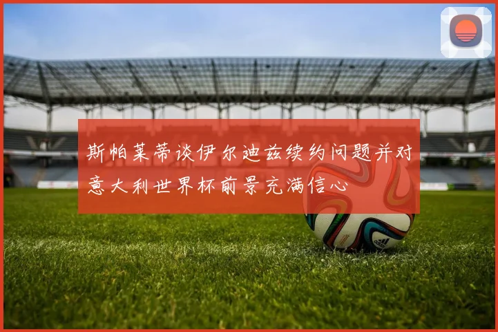 斯帕莱蒂谈伊尔迪兹续约问题并对意大利世界杯前景充满信心