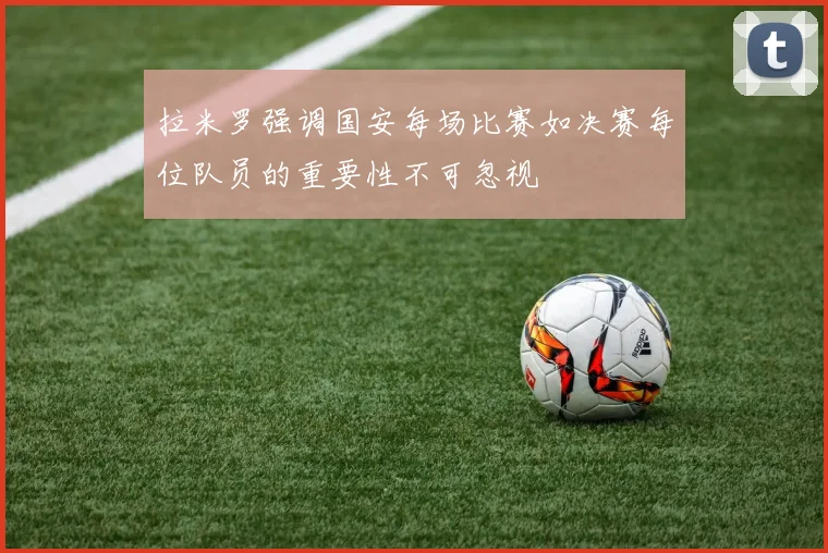 拉米罗强调国安每场比赛如决赛每位队员的重要性不可忽视