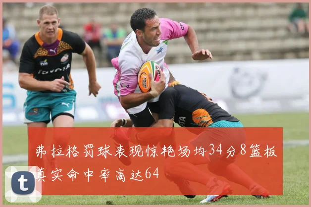 弗拉格罚球表现惊艳场均34分8篮板真实命中率高达64