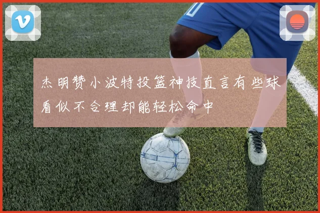 杰明赞小波特投篮神技直言有些球看似不合理却能轻松命中